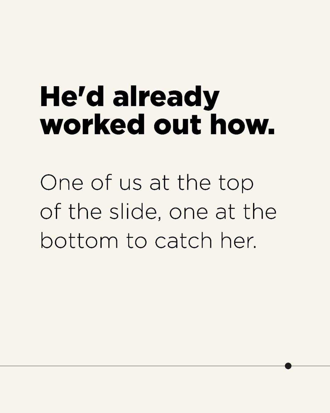 Slide 4: He’d already worked out how. One of us at the top of the slide, one at the bottom to catch her.